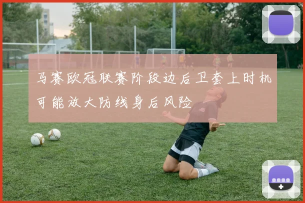 马赛欧冠联赛阶段边后卫套上时机可能放大防线身后风险
