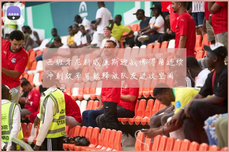 西班牙尼科威廉斯迎战佛得角连续冲刺效率可能释放队友进攻空间