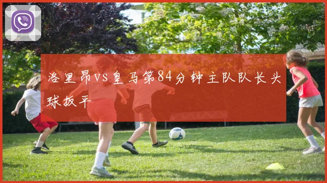 洛里昂vs皇马第84分钟主队队长头球扳平