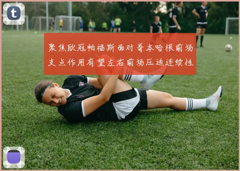 聚焦欧冠帕福斯面对哥本哈根前场支点作用有望左右前场压迫连续性