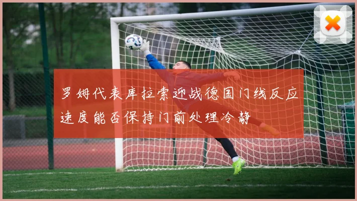 罗姆代表库拉索迎战德国门线反应速度能否保持门前处理冷静