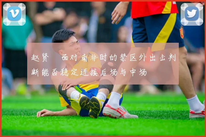 赵贤祐面对南非时的禁区外出击判断能否稳定连接后场与中场