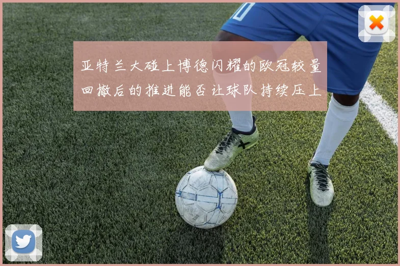 亚特兰大碰上博德闪耀的欧冠较量回撤后的推进能否让球队持续压上