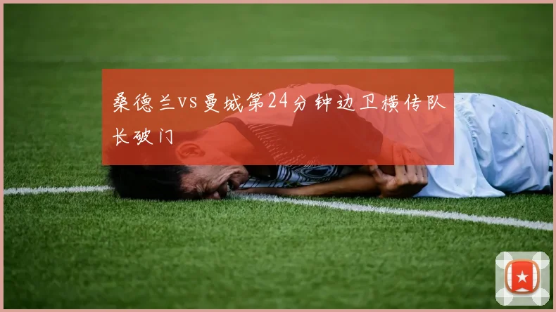 桑德兰vs曼城第24分钟边卫横传队长破门