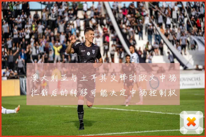 澳大利亚与土耳其交锋时欧文中场拦截后的转移可能决定中场控制权