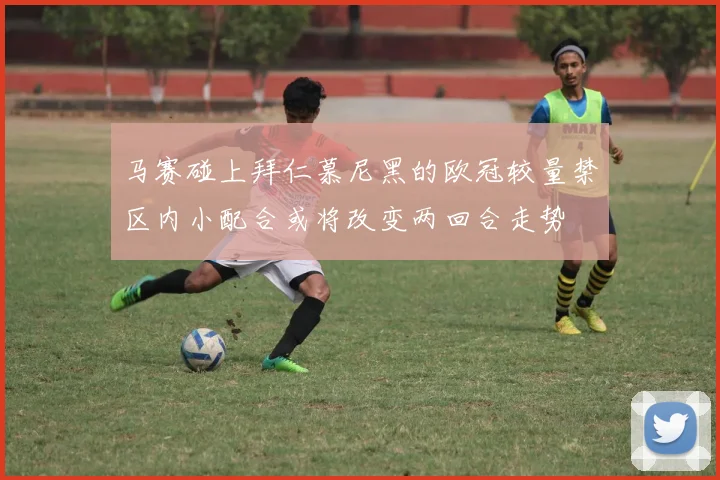 马赛碰上拜仁慕尼黑的欧冠较量禁区内小配合或将改变两回合走势