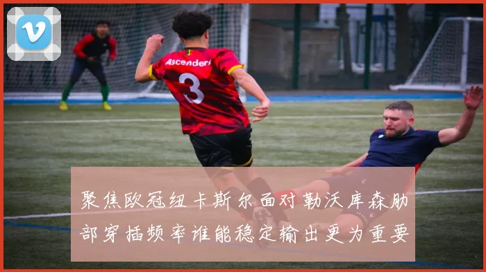 聚焦欧冠纽卡斯尔面对勒沃库森肋部穿插频率谁能稳定输出更为重要