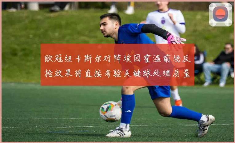 欧冠纽卡斯尔对阵埃因霍温前场反抢效果将直接考验关键球处理质量