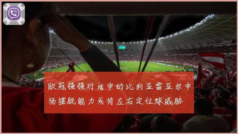 欧冠强强对话中的比利亚雷亚尔中场摆脱能力或将左右定位球威胁