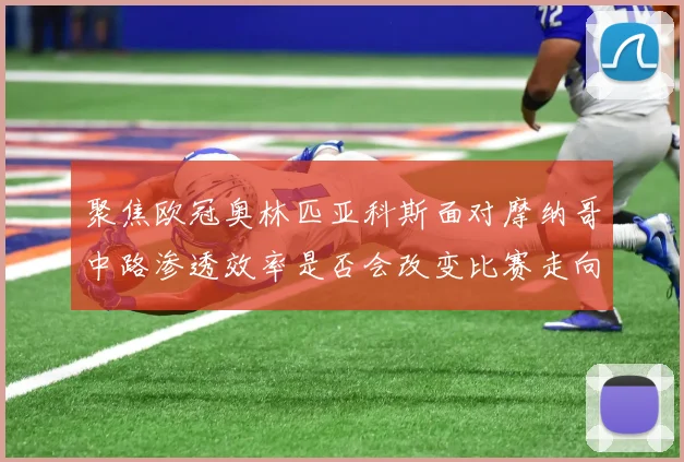 聚焦欧冠奥林匹亚科斯面对摩纳哥中路渗透效率是否会改变比赛走向