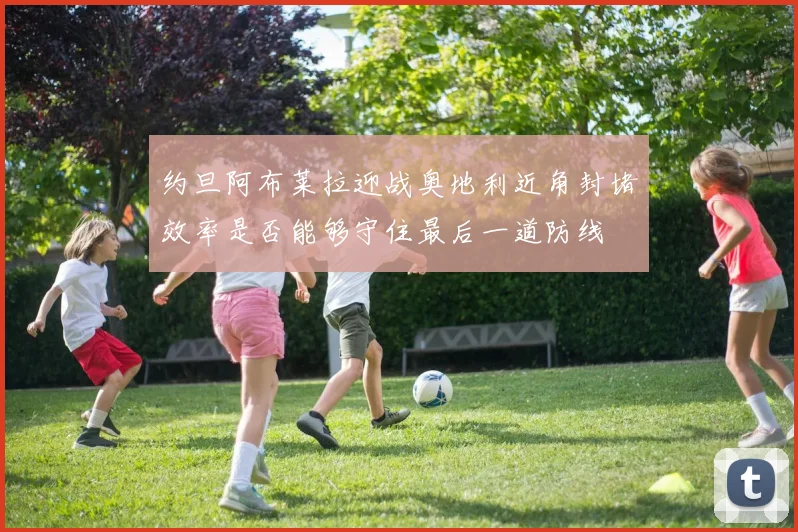 约旦阿布莱拉迎战奥地利近角封堵效率是否能够守住最后一道防线