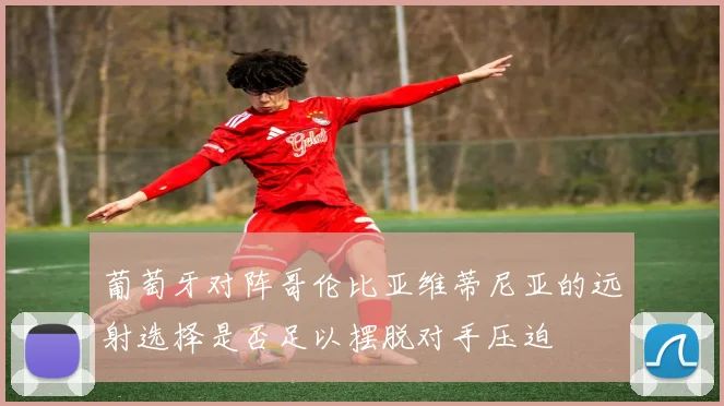 葡萄牙对阵哥伦比亚维蒂尼亚的远射选择是否足以摆脱对手压迫